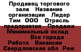 Продавец торгового зала › Название организации ­ Лидер Тим, ООО › Отрасль предприятия ­ Продажи › Минимальный оклад ­ 17 000 - Все города Работа » Вакансии   . Свердловская обл.,Реж г.